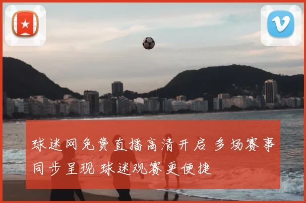球迷网免费直播高清开启 多场赛事同步呈现 球迷观赛更便捷