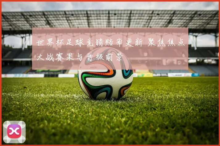 世界杯足球竞猜赔率更新 聚焦焦点大战赛果与晋级前景