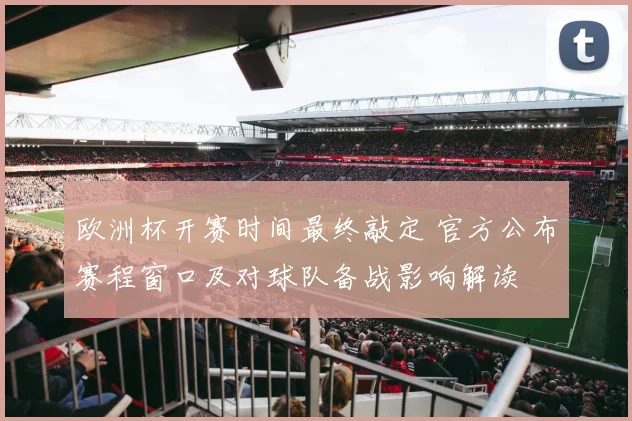 欧洲杯开赛时间最终敲定 官方公布赛程窗口及对球队备战影响解读