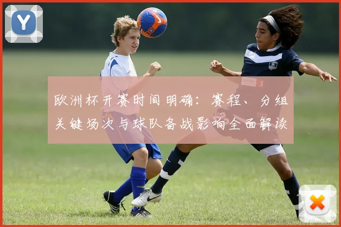 欧洲杯开赛时间明确：赛程、分组关键场次与球队备战影响全面解读