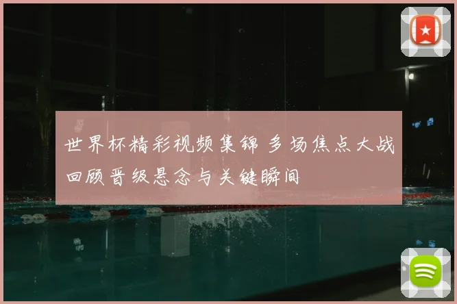 世界杯精彩视频集锦 多场焦点大战回顾晋级悬念与关键瞬间