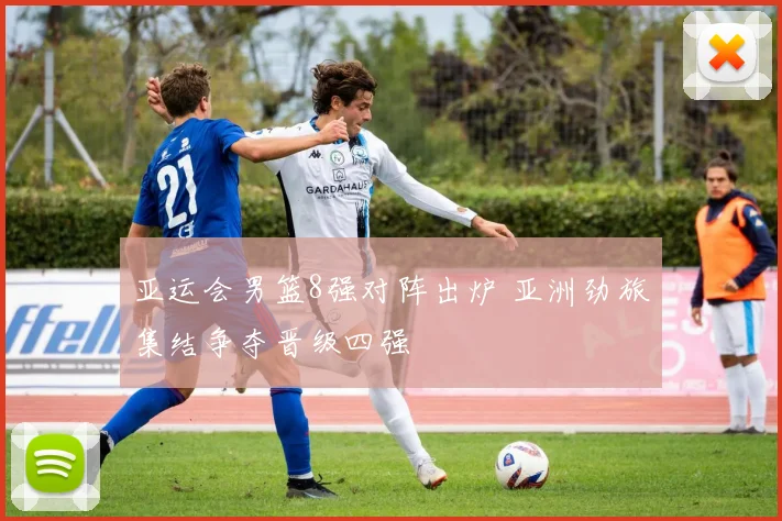 亚运会男篮8强对阵出炉 亚洲劲旅集结争夺晋级四强