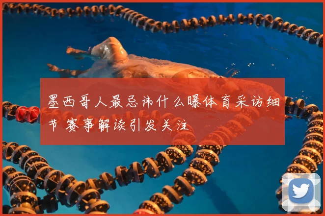 墨西哥人最忌讳什么曝体育采访细节 赛事解读引发关注