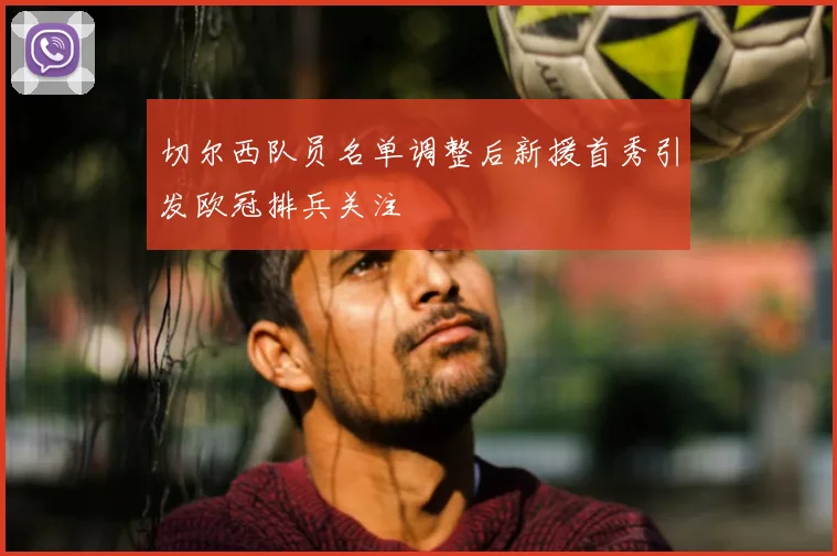 切尔西队员名单调整后新援首秀引发欧冠排兵关注