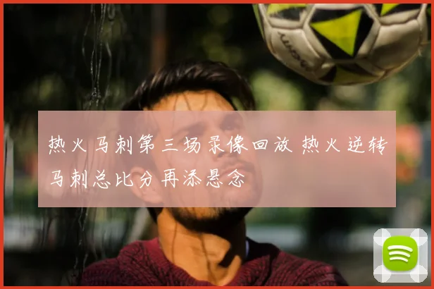 热火马刺第三场录像回放 热火逆转马刺总比分再添悬念