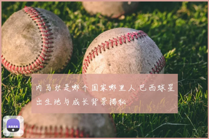内马尔是哪个国家哪里人 巴西球星出生地与成长背景揭秘