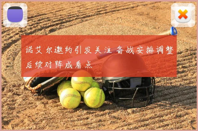 诺艾尔邀约引发关注 备战安排调整后续对阵成看点