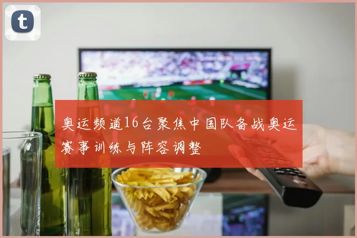 奥运频道16台聚焦中国队备战奥运赛事训练与阵容调整