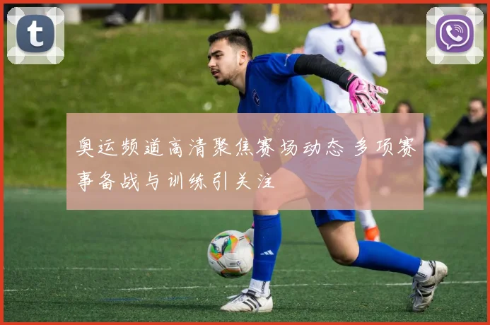 奥运频道高清聚焦赛场动态 多项赛事备战与训练引关注