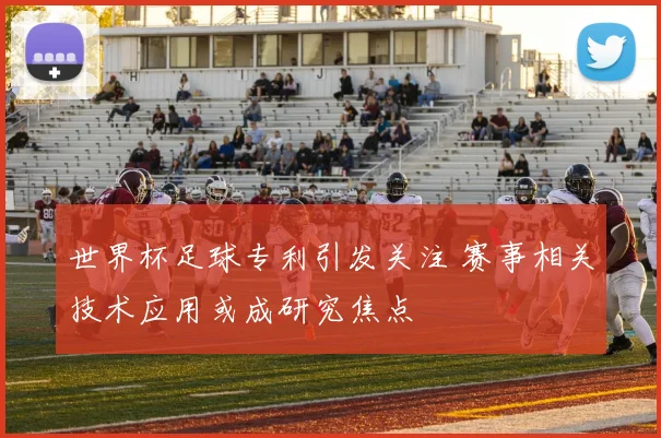 世界杯足球专利引发关注 赛事相关技术应用或成研究焦点
