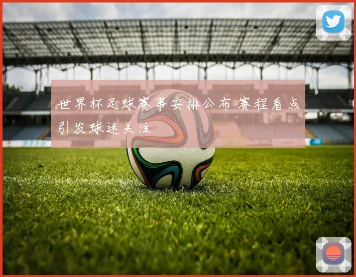 世界杯足球赛事安排公布 赛程看点引发球迷关注