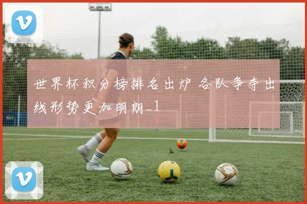 世界杯积分榜排名出炉 各队争夺出线形势更加明朗_1
