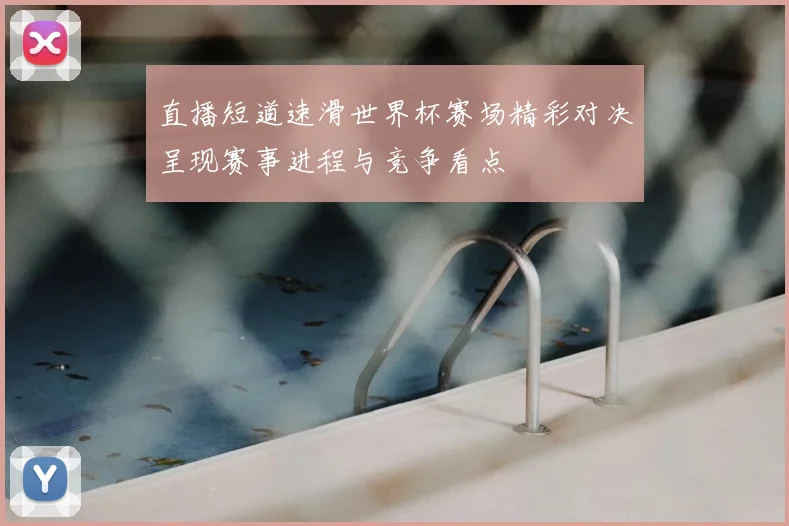 直播短道速滑世界杯赛场精彩对决呈现赛事进程与竞争看点