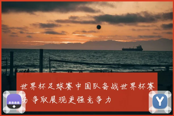 世界杯足球赛中国队备战世界杯赛场 争取展现更强竞争力
