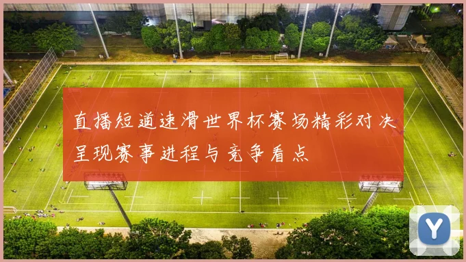 直播短道速滑世界杯赛场精彩对决呈现赛事进程与竞争看点