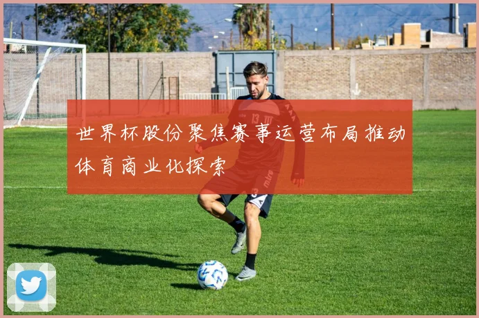 世界杯股份聚焦赛事运营布局推动体育商业化探索
